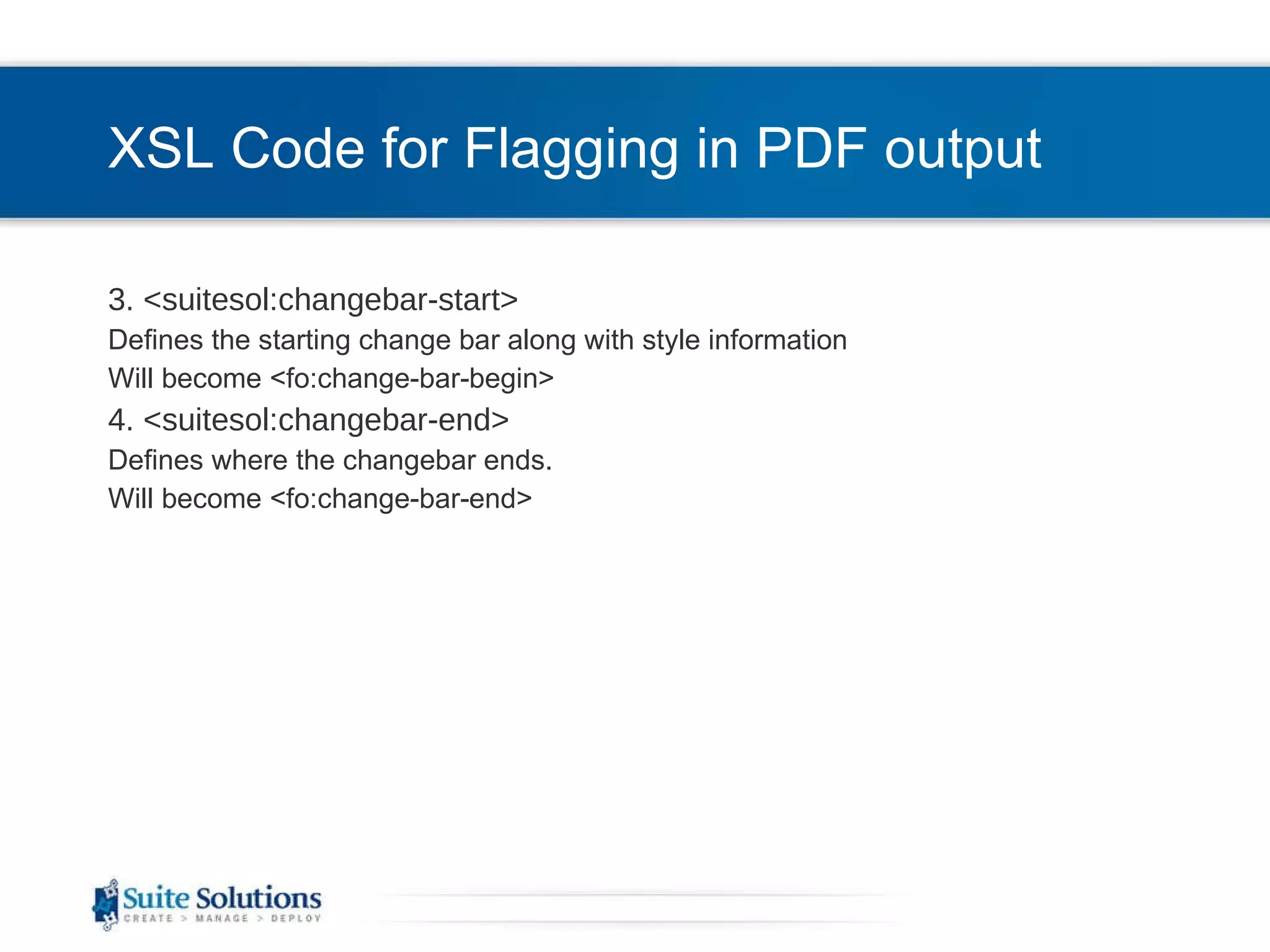 XSL Code for Flagging in PDF output 3. <suitesol:changebar-start> Defines the starting change bar along with style information Will become <fo:change-bar-begin> 4. <suitesol:changebar-end> Defines where the changebar ends. Will become <fo:change-bar-end> 