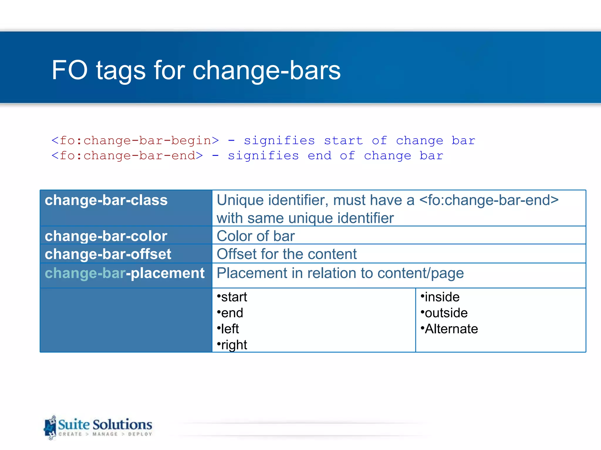 FO tags for change-bars < fo:change-bar-begin > - signifies start of change bar < fo:change-bar-end > - signifies end of change bar Placement in relation to content/page change-bar -placement start  end  left  right change-bar-class Unique identifier, must have a <fo:change-bar-end> with same unique identifier change-bar-color Color of bar change-bar-offset Offset for the content inside  outside  Alternate 