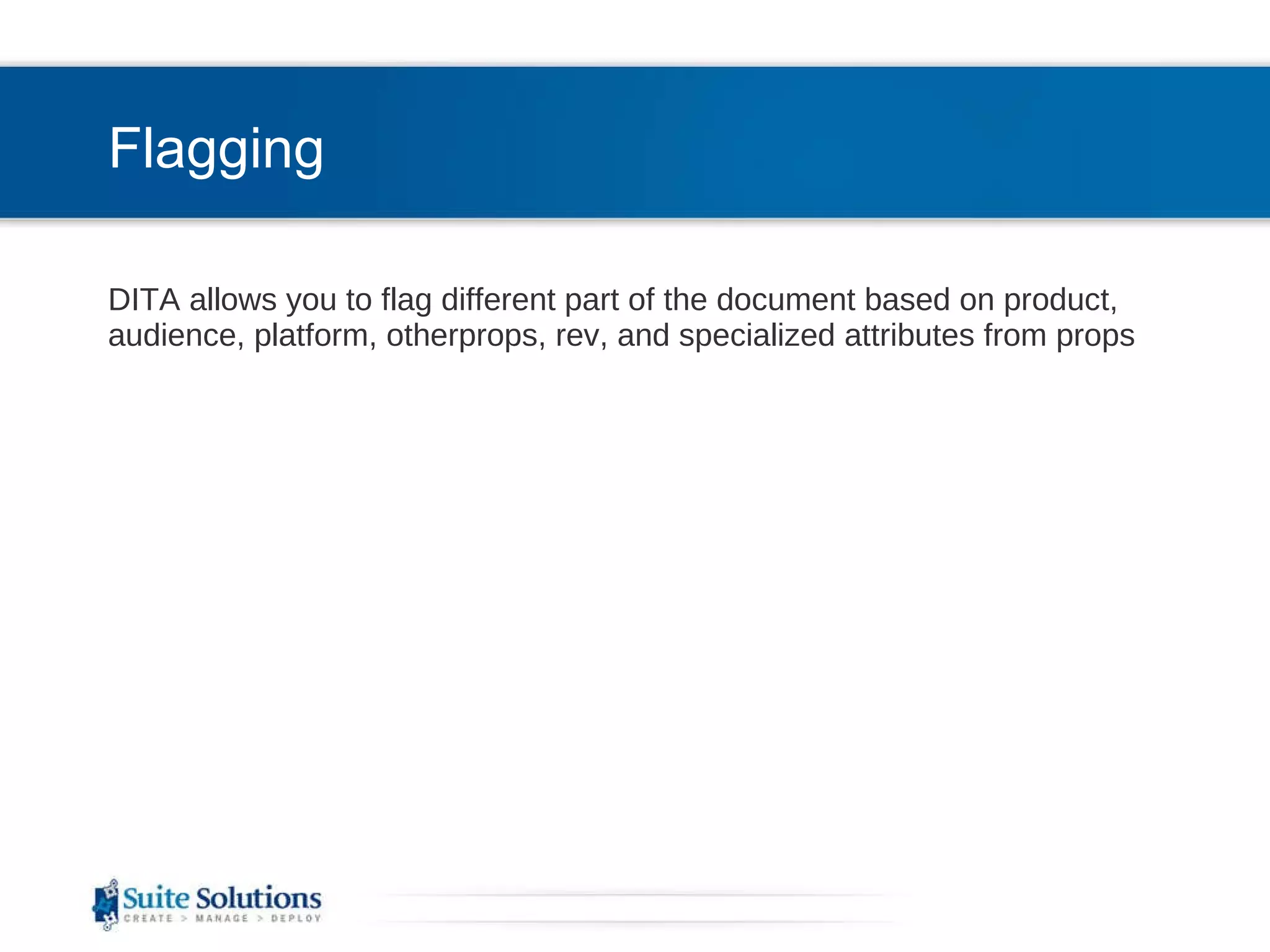 Flagging DITA allows you to flag different part of the document based on product, audience, platform, otherprops, rev, and specialized attributes from props 