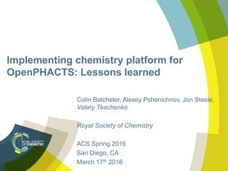 Implementing chemistry platform for
OpenPHACTS: Lessons learned
Colin Batchelor, Alexey Pshenichnov, Jon Steele,
Valery Tkachenko
Royal Society of Chemistry
ACS Spring 2016
San Diego, CA
March 17th 2016
 