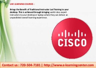 Contact us : 720-504-7181 | http://www.e-learningcenter.com
LIVE LEARNING COURSES :
Brings the Benefit of Traditional Instructor Led Training to your
desktop. This is achieved through bringing world-class expert
instructors to your desktop or laptop where they can deliver an
unparalleled overall learning experience.
 