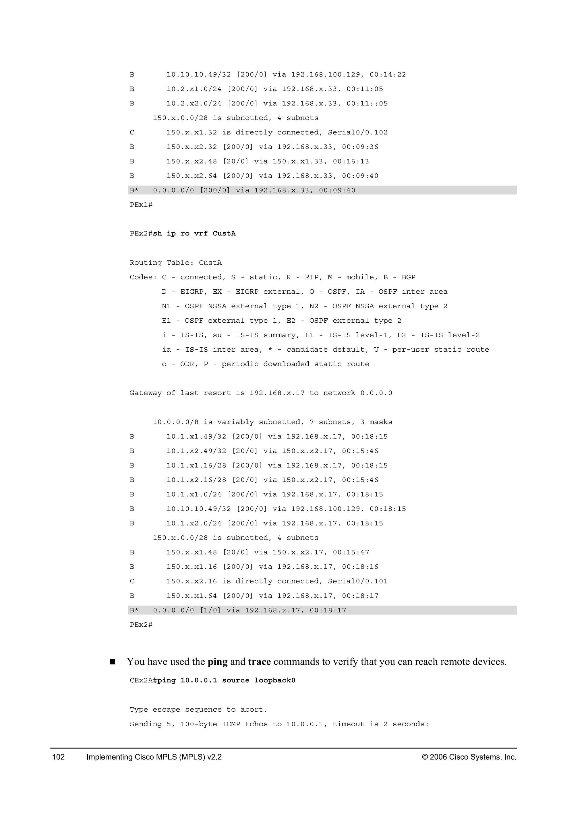 102 Implementing Cisco MPLS (MPLS) v2.2 © 2006 Cisco Systems, Inc.
Ţ ďđňďđňďđňěçńíî ĹîđđńđĂ Ş·ż ďçîňďęčňďđđňďîçô đđćďěćîî
Ţ ďđňîň¨ďňđńîě ĹîđđńđĂ Ş·ż ďçîňďęčň¨ňííô đđćďďćđë
Ţ ďđňîň¨îňđńîě ĹîđđńđĂ Ş·ż ďçîňďęčň¨ňííô đđćďďććđë
ďëđň¨ňđňđńîč ·­ ­«ľ˛»¬¬»Ľô ě ­«ľ˛»¬­
Ý ďëđň¨ň¨ďňíî ·­ Ľ·®»˝¬´§ ˝±˛˛»˝¬»Ľô Í»®·ż´đńđňďđî
Ţ ďëđň¨ň¨îňíî ĹîđđńđĂ Ş·ż ďçîňďęčň¨ňííô đđćđçćíę
Ţ ďëđň¨ň¨îňěč ĹîđńđĂ Ş·ż ďëđň¨ň¨ďňííô đđćďęćďí
Ţ ďëđň¨ň¨îňęě ĹîđđńđĂ Ş·ż ďçîňďęčň¨ňííô đđćđçćěđ
Ţö đňđňđňđńđ ĹîđđńđĂ Ş·ż ďçîňďęčň¨ňííô đđćđçćěđ
ĐŰ¨ďý
ĐŰ¨îý­¸ ·° ®± Ş®ş Ý«­¬ß
Î±«¬·˛ą Ěżľ´»ć Ý«­¬ß
Ý±Ľ»­ć Ý ó ˝±˛˛»˝¬»Ľô Í ó ­¬ż¬·˝ô Î ó Î×Đô Ó ó ł±ľ·´»ô Ţ ó ŢŮĐ
Ü ó Ű×ŮÎĐô ŰČ ó Ű×ŮÎĐ »¨¬»®˛ż´ô Ń ó ŃÍĐÚô ×ß ó ŃÍĐÚ ·˛¬»® ż®»ż
Ňď ó ŃÍĐÚ ŇÍÍß »¨¬»®˛ż´ ¬§°» ďô Ňî ó ŃÍĐÚ ŇÍÍß »¨¬»®˛ż´ ¬§°» î
Űď ó ŃÍĐÚ »¨¬»®˛ż´ ¬§°» ďô Űî ó ŃÍĐÚ »¨¬»®˛ż´ ¬§°» î
· ó ×Íó×Íô ­« ó ×Íó×Í ­«łłż®§ô Ôď ó ×Íó×Í ´»Ş»´óďô Ôî ó ×Íó×Í ´»Ş»´óî
·ż ó ×Íó×Í ·˛¬»® ż®»żô ö ó ˝ż˛Ľ·Ľż¬» Ľ»şż«´¬ô Ë ó °»®ó«­»® ­¬ż¬·˝ ®±«¬»
± ó ŃÜÎô Đ ó °»®·±Ľ·˝ Ľ±©˛´±żĽ»Ľ ­¬ż¬·˝ ®±«¬»
Ůż¬»©ż§ ±ş ´ż­¬ ®»­±®¬ ·­ ďçîňďęčň¨ňďé ¬± ˛»¬©±®µ đňđňđňđ
ďđňđňđňđńč ·­ Şż®·żľ´§ ­«ľ˛»¬¬»Ľô é ­«ľ˛»¬­ô í łż­µ­
Ţ ďđňďň¨ďňěçńíî ĹîđđńđĂ Ş·ż ďçîňďęčň¨ňďéô đđćďčćďë
Ţ ďđňďň¨îňěçńíî ĹîđńđĂ Ş·ż ďëđň¨ň¨îňďéô đđćďëćěę
Ţ ďđňďň¨ďňďęńîč ĹîđđńđĂ Ş·ż ďçîňďęčň¨ňďéô đđćďčćďë
Ţ ďđňďň¨îňďęńîč ĹîđńđĂ Ş·ż ďëđň¨ň¨îňďéô đđćďëćěę
Ţ ďđňďň¨ďňđńîě ĹîđđńđĂ Ş·ż ďçîňďęčň¨ňďéô đđćďčćďë
Ţ ďđňďđňďđňěçńíî ĹîđđńđĂ Ş·ż ďçîňďęčňďđđňďîçô đđćďčćďë
Ţ ďđňďň¨îňđńîě ĹîđđńđĂ Ş·ż ďçîňďęčň¨ňďéô đđćďčćďë
ďëđň¨ňđňđńîč ·­ ­«ľ˛»¬¬»Ľô ě ­«ľ˛»¬­
Ţ ďëđň¨ň¨ďňěč ĹîđńđĂ Ş·ż ďëđň¨ň¨îňďéô đđćďëćěé
Ţ ďëđň¨ň¨ďňďę ĹîđđńđĂ Ş·ż ďçîňďęčň¨ňďéô đđćďčćďę
Ý ďëđň¨ň¨îňďę ·­ Ľ·®»˝¬´§ ˝±˛˛»˝¬»Ľô Í»®·ż´đńđňďđď
Ţ ďëđň¨ň¨ďňęě ĹîđđńđĂ Ş·ż ďçîňďęčň¨ňďéô đđćďčćďé
Ţö đňđňđňđńđ ĹďńđĂ Ş·ż ďçîňďęčň¨ňďéô đđćďčćďé
ĐŰ¨îý
You have used the ping and trace commands to verify that you can reach remote devices.
ÝŰ¨îßý°·˛ą ďđňđňđňď ­±«®˝» ´±±°ľż˝µđ
Ě§°» »­˝ż°» ­»Ż«»˛˝» ¬± żľ±®¬ň
Í»˛Ľ·˛ą ëô ďđđóľ§¬» ×ÝÓĐ Ű˝¸±­ ¬± ďđňđňđňďô ¬·ł»±«¬ ·­ î ­»˝±˛Ľ­ć
 