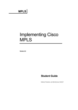 MPLS
Implementing Cisco
MPLS
Version 2.2
Student Guide
Editorial, Production, and Web Services: 06.29.07
 