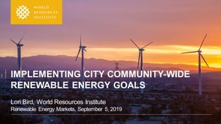 IMPLEMENTING CITY COMMUNITY-WIDE
RENEWABLE ENERGY GOALS
Lori Bird, World Resources Institute
Renewable Energy Markets, September 5, 2019
 