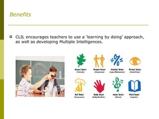 Benefits CLIL encourages teachers to use a ‘learning by doing’ approach, as well as developing Multiple Intelligences. 