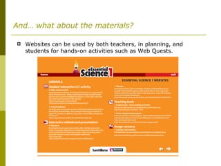 And… what about the materials? Websites can be used by both teachers, in planning, and students for hands-on activities such as Web Quests. 