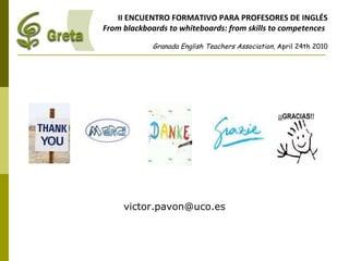 [email_address] II ENCUENTRO FORMATIVO PARA PROFESORES DE INGLÉS From blackboards to whiteboards: from skills to competences   Granada English Teachers Association,  April 24th 2010 
