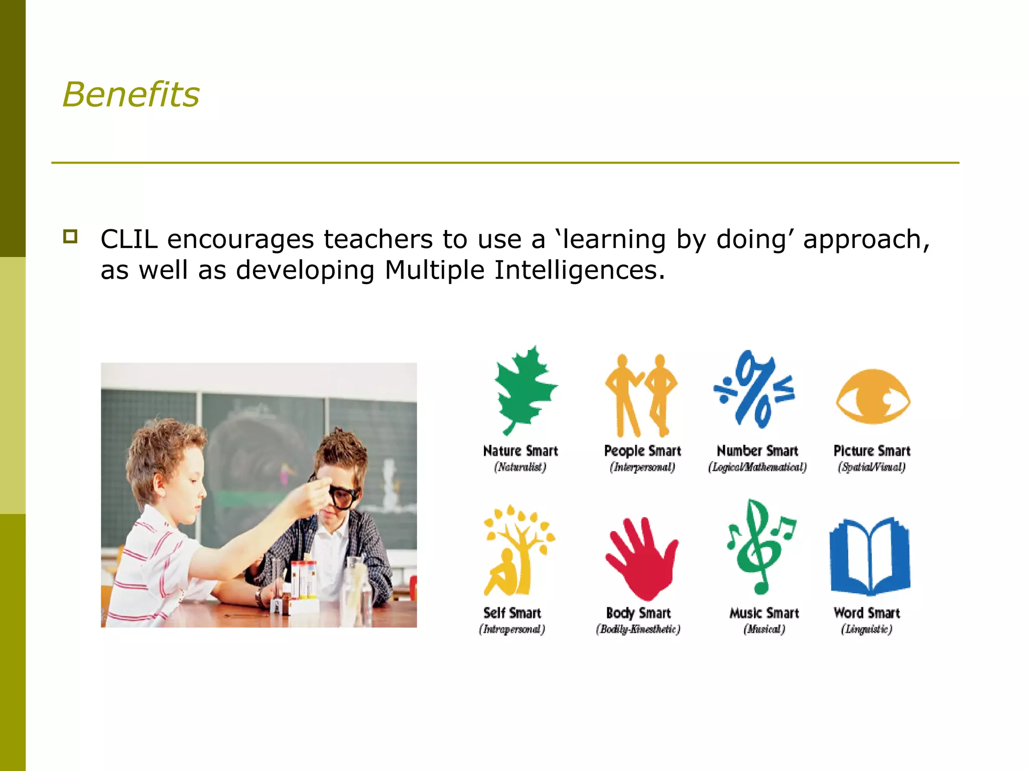 Benefits
 CLIL encourages teachers to use a ‘learning by doing’ approach,
as well as developing Multiple Intelligences.
 