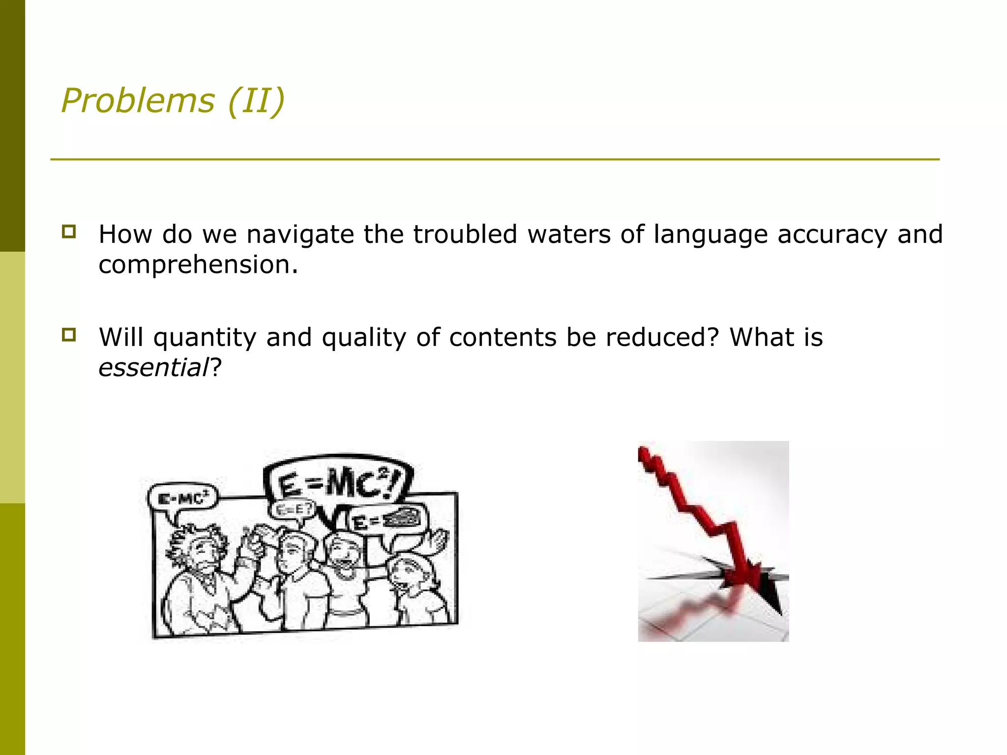 Problems (II)
 How do we navigate the troubled waters of language accuracy and
comprehension.
 Will quantity and quality of contents be reduced? What is
essential?
 