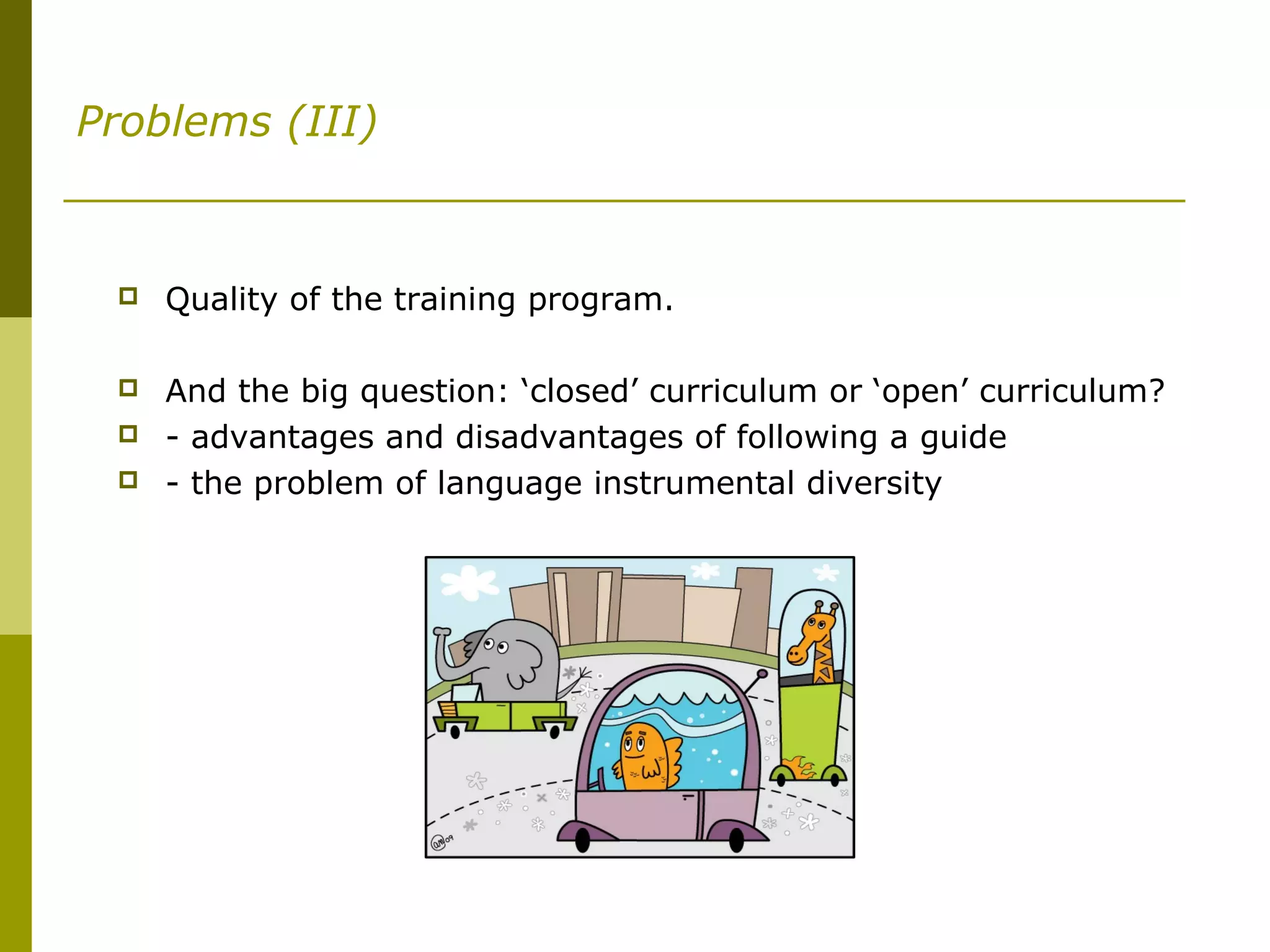 Problems (III)
 Quality of the training program.
 And the big question: ‘closed’ curriculum or ‘open’ curriculum?
 - advantages and disadvantages of following a guide
 - the problem of language instrumental diversity
 
