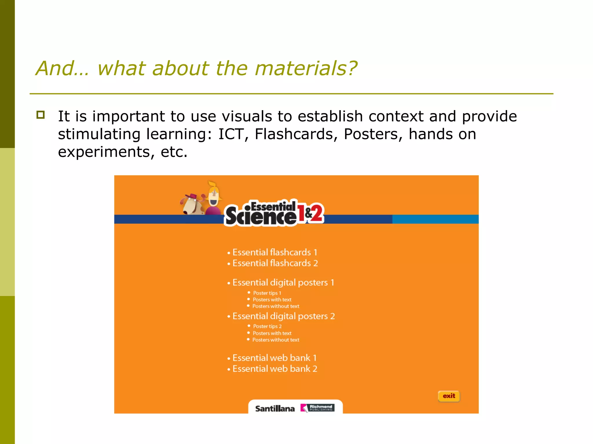 And… what about the materials?
 It is important to use visuals to establish context and provide
stimulating learning: ICT, Flashcards, Posters, hands on
experiments, etc.
 
