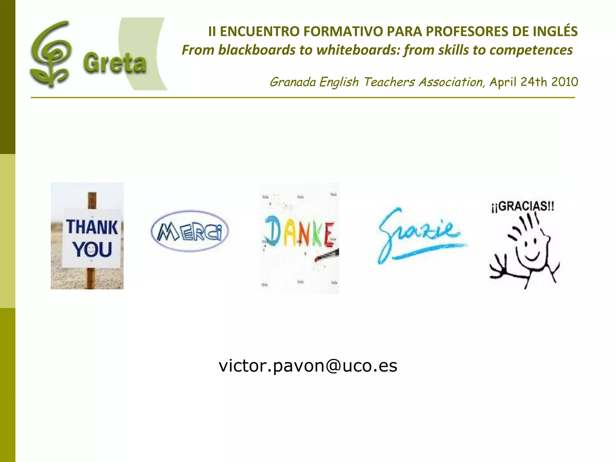 victor.pavon@uco.es
II ENCUENTRO FORMATIVO PARA PROFESORES DE INGLÉS
From blackboards to whiteboards: from skills to competences
Granada English Teachers Association, April 24th 2010
 
