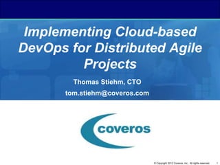 1© Copyright 2012 Coveros, Inc.. All rights reserved.
Implementing Cloud-based
DevOps for Distributed Agile
Projects
Thomas Stiehm, CTO
tom.stiehm@coveros.com
 