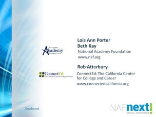 #nafnext
Lois Ann Porter
Beth Kay
National Academy Foundation
www.naf.org
Rob Atterbury
ConnectEd: The California Center
for College and Career
www.connectedcalifornia.org
 