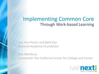 Implementing Common Core
Through Work-based Learning
Lois Ann Porter and Beth Kay
National Academy Foundation
Rob Atterbury
ConnectEd: The California Center for College and Career
 