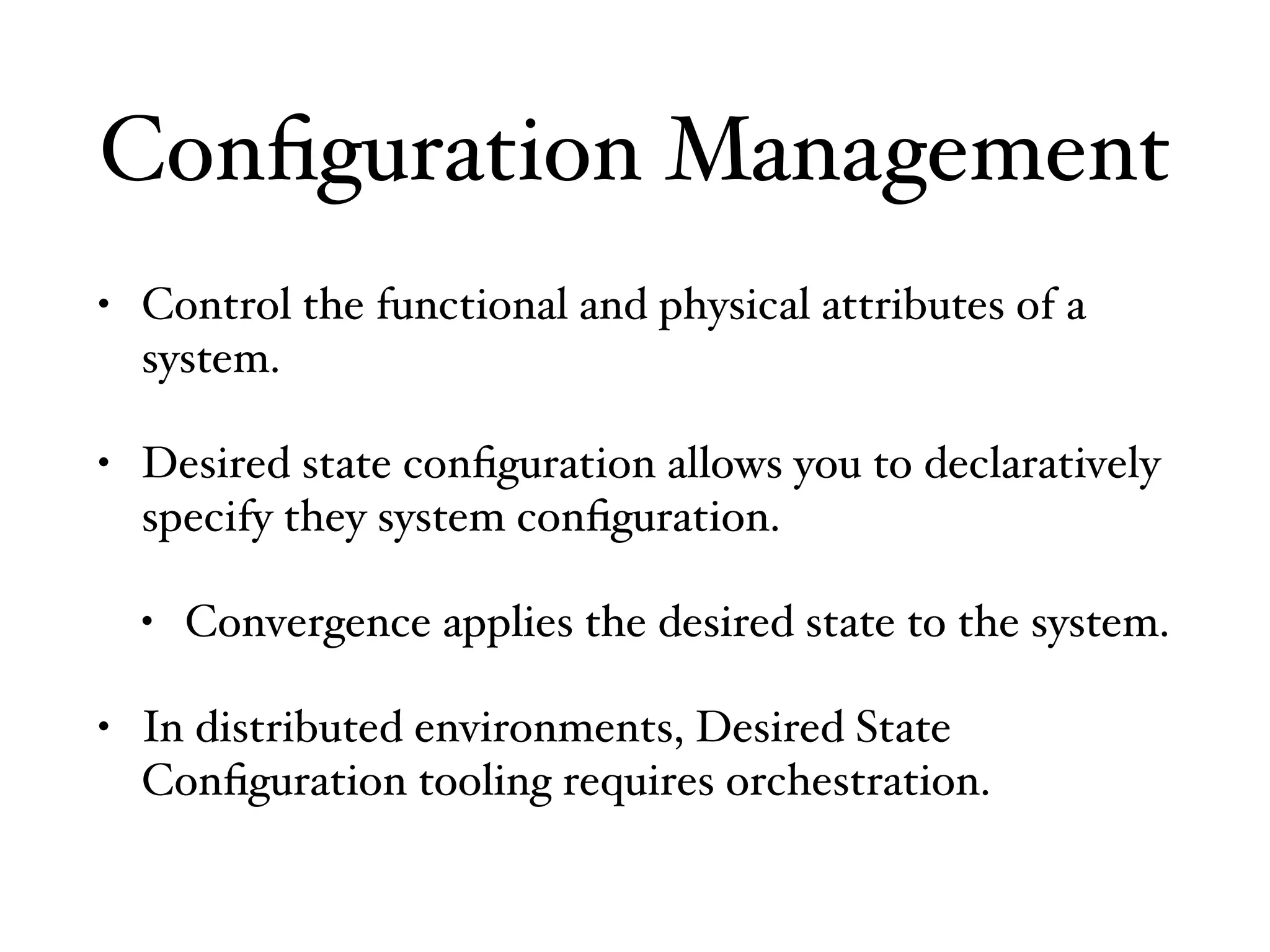 Conﬁguration Management
• Control the functional and physical attributes of a
system.
• Desired state conﬁguration allows you to declaratively
specify they system conﬁguration.
• Convergence applies the desired state to the system.
• In distributed environments, Desired State
Conﬁguration tooling requires orchestration.
 