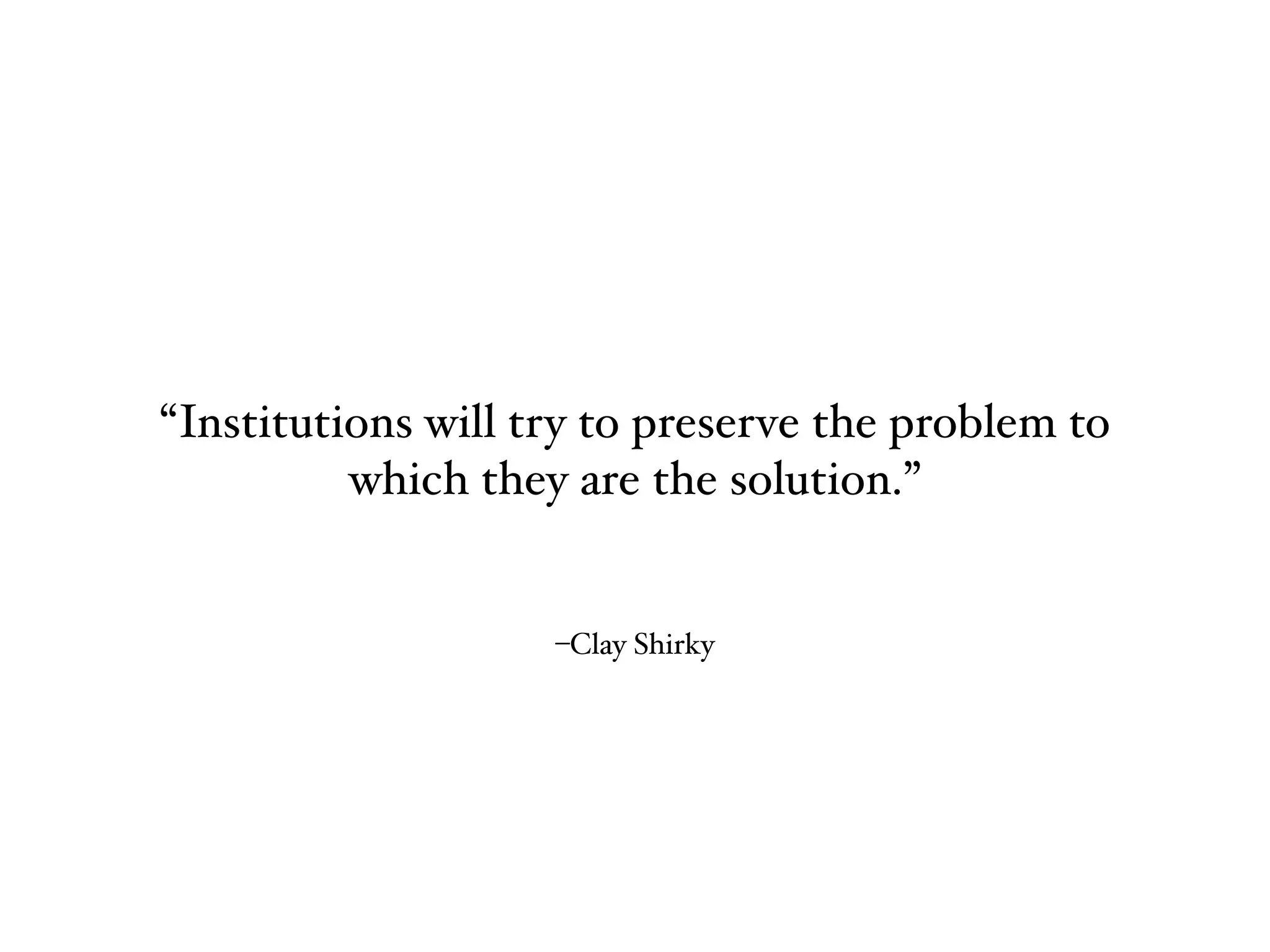–Clay Shirky
“Institutions will try to preserve the problem to
which they are the solution.”
 