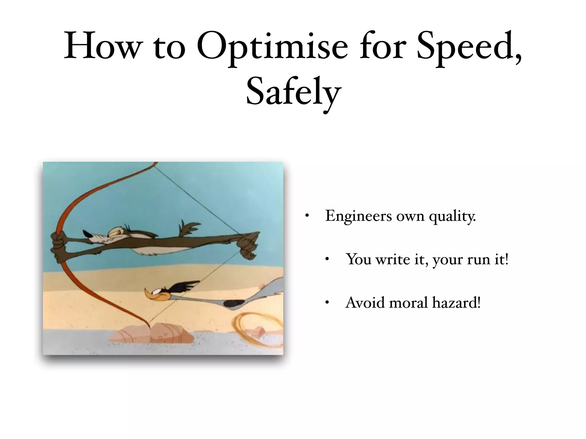 • Engineers own quality.
• You write it, your run it!
• Avoid moral hazard!
How to Optimise for Speed,
Safely
 