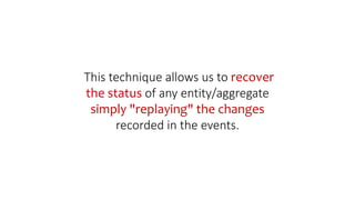 This technique allows us to recover
the status of any entity/aggregate
simply "replaying" the changes
recorded in the events.
 