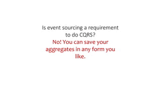 Is event sourcing a requirement
to do CQRS?
No! You can save your
aggregates in any form you
like.
 