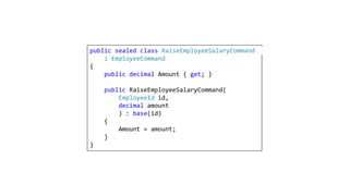 public sealed class RaiseEmployeeSalaryCommand
: EmployeeCommand
{
public decimal Amount { get; }
public RaiseEmployeeSalaryCommand(
EmployeeId id,
decimal amount
) : base(id)
{
Amount = amount;
}
}
 