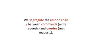 We segregate the responsibilit
y between commands (write
requests) and queries (read
requests).
 