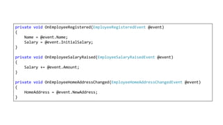 private void OnEmployeeRegistered(EmployeeRegisteredEvent @event)
{
Name = @event.Name;
Salary = @event.InitialSalary;
}
private void OnEmployeeSalaryRaised(EmployeeSalaryRaisedEvent @event)
{
Salary += @event.Amount;
}
private void OnEmployeeHomeAddressChanged(EmployeeHomeAddressChangedEvent @event)
{
HomeAddress = @event.NewAddress;
}
 