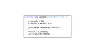 protected void Update(VersionedEvent<TId> e)
{
e.SourceId = Id;
e.Version = Version + 1;
_handlers[e.GetType()].Invoke(e);
Version = e.Version;
_pendingEvents.Add(e);
}
 
