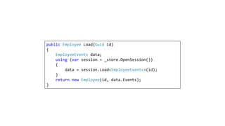 public Employee Load(Guid id)
{
EmployeeEvents data;
using (var session = _store.OpenSession())
{
data = session.Load<EmployeeEvents>(id);
}
return new Employee(id, data.Events);
}
 
