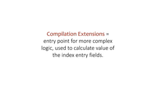 Compilation Extensions =
entry point for more complex
logic, used to calculate value of
the index entry fields.
 