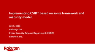 Implementing CSIRT based on some framework and
maturity model
Jun 7, 2020
Akitsugu Ito
Cyber Security Defense Department (CSDD)
Rakuten, Inc.
 