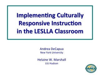 Implemen'ng	
  Culturally	
  
Responsive	
  Instruc'on	
  	
  
in	
  the	
  LESLLA	
  Classroom	
  
Andrea	
  DeCapua	
  
New	
  York	
  University	
  
	
  
Helaine	
  W.	
  Marshall	
  
LIU	
  Hudson	
  
 