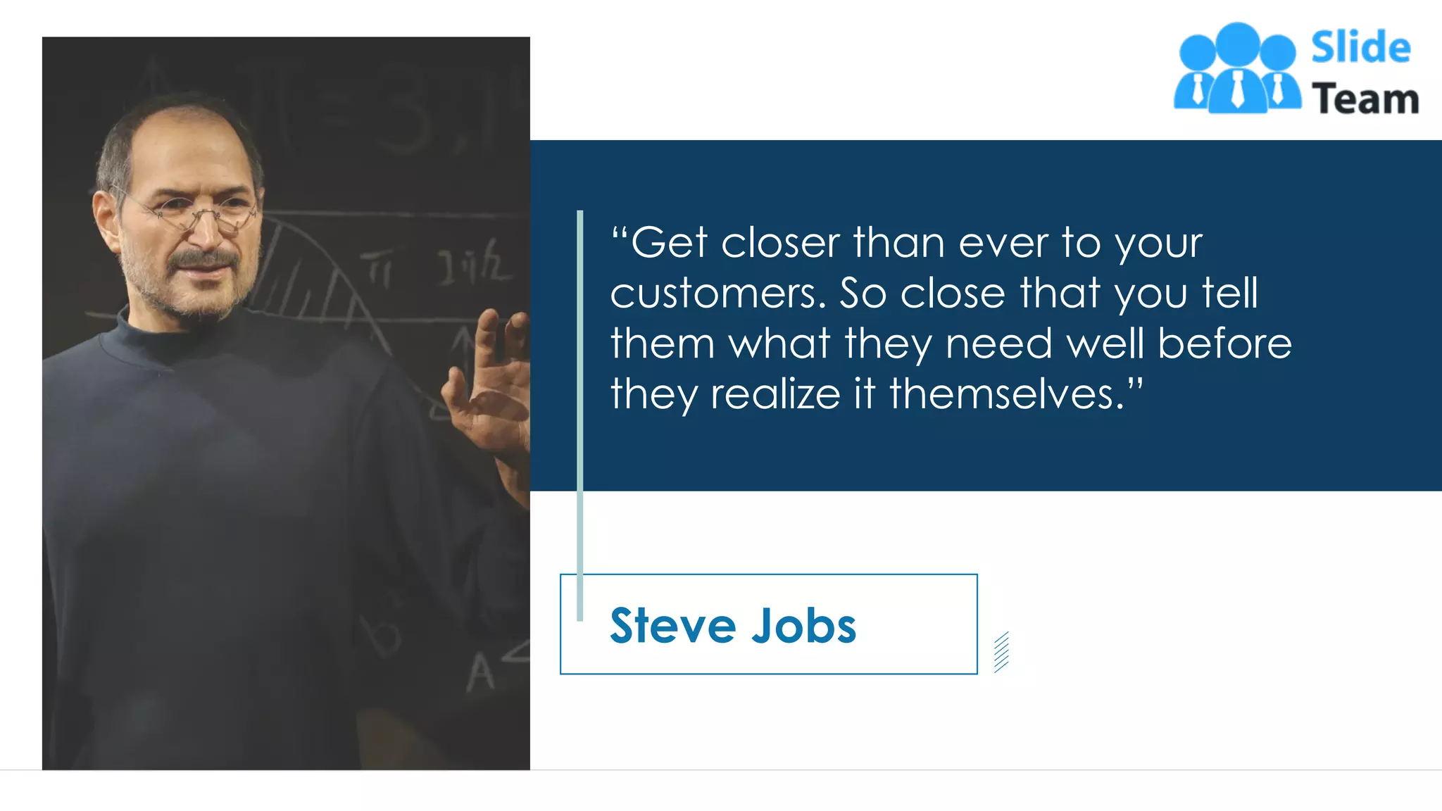 “Get closer than ever to your
customers. So close that you tell
them what they need well before
they realize it themselves.”
Steve Jobs
4
 