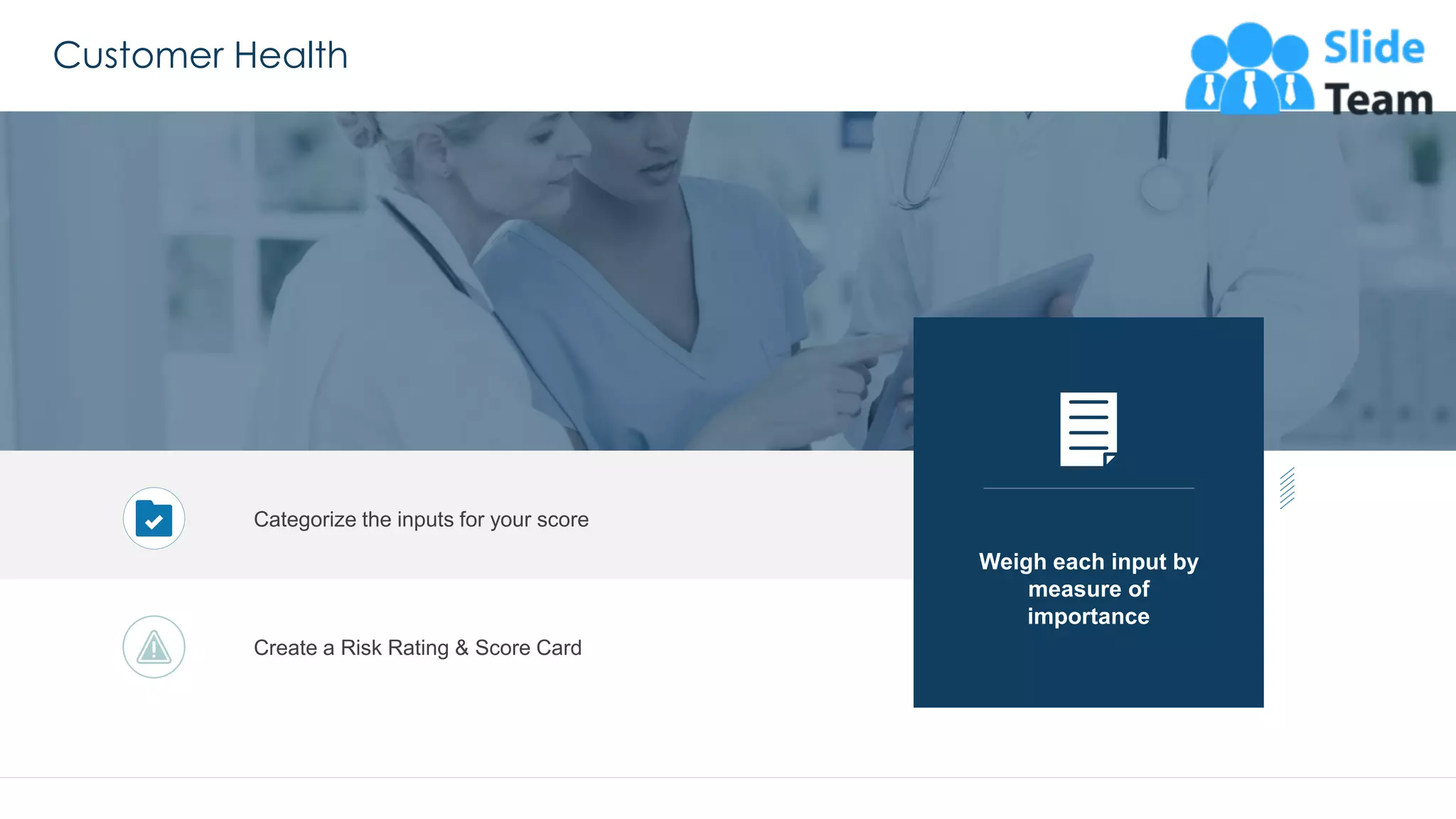 Customer Health
42
Categorize the inputs for your score
Weigh each input by
measure of
importance
Create a Risk Rating & Score Card
This slide is 100% editable. Adapt it to your needs and capture your audience's attention.
 