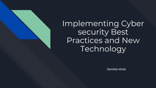 Implementing Cyber
security Best
Practices and New
Technology
Damilola Ishola
 