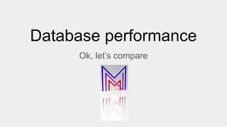 Database performance
Ok, let’s compare
 