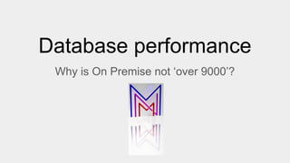 Database performance
Why is On Premise not ‘over 9000’?
 