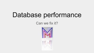 Database performance
Can we fix it?
 