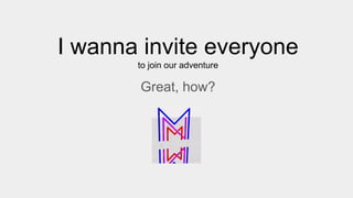I wanna invite everyone
to join our adventure
Great, how?
 