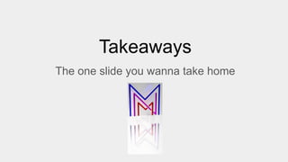Takeaways
The one slide you wanna take home
 