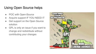 Using Open Source helps
● POC with Open-Source
● Acquire support IF YOU NEED IT
● Get support on the Open Source
solution
● GPL is only an issue if you want to
change and redistribute without
contributing your changes
 