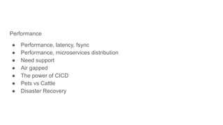 Performance
● Performance, latency, fsync
● Performance, microservices distribution
● Need support
● Air gapped
● The power of CICD
● Pets vs Cattle
● Disaster Recovery
 