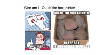 Who am I - Out of the box thinker
 