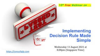 Implementing
Decision Rule Made
Simple
https://consultglp.com
Wednesday 11 August 2021 at
8.00pm (Singapore Time)
10th Free Webinar on ….
 