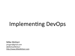 Implementing DevOps 
Mike McGarr 
jmcgarr@gmail.com 
@SonOfGarr 
http://www.MikeMcGarr.com 
 