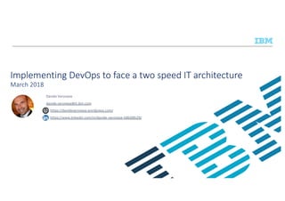 Implementing DevOps to face a two speed IT architecture
March 2018
Davide Veronese
davide.veronese@it.ibm.com
https://davideveronese.wordpress.com/
https://www.linkedin.com/in/davide-veronese-b8b08b28/
 