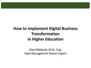 How to Implement Digital Business
Transformation
in Higher Education
Alaa Mahjoub, M.Sc. Eng.
Data Management Senior Expert
 