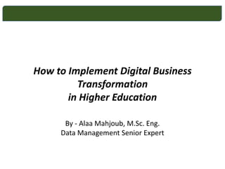 How to Implement Digital Business
Transformation
in Higher Education
By - Alaa Mahjoub, M.Sc. Eng.
Data Management Senior Expert
 