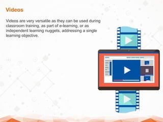 Videos
Videos are very versatile as they can be used during
classroom training, as part of e-learning, or as
independent l...