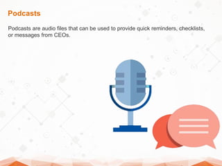 Podcasts
Podcasts are audio files that can be used to provide quick reminders, checklists,
or messages from CEOs.
 